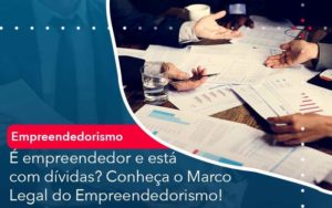 E Empreendedor E Esta Com Dividas Conheca O Marco Legal Do Empreendedorismo Organização Contábil Lawini - Porto BPO | Terceirização Financeira em Porto Alegre