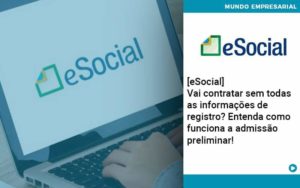 E Social Vai Contratar Sem Todas As Informacoes De Registro Entenda Como Funciona A Admissao Preliminar Organização Contábil Lawini - Porto BPO | Terceirização Financeira em Porto Alegre